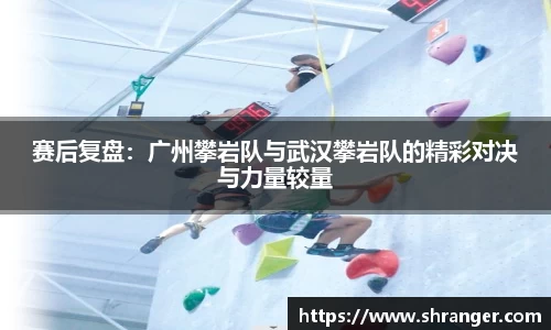 赛后复盘：广州攀岩队与武汉攀岩队的精彩对决与力量较量